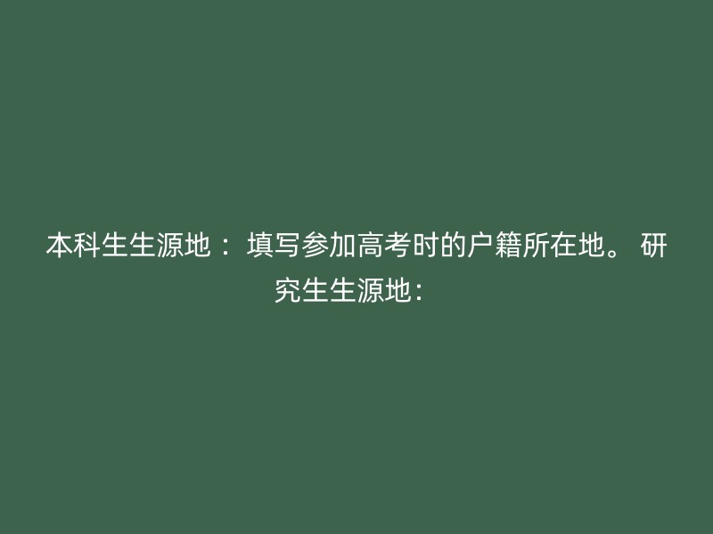 本科生生源地 ：填写参加高考时的户籍所在地。 研究生生源地：