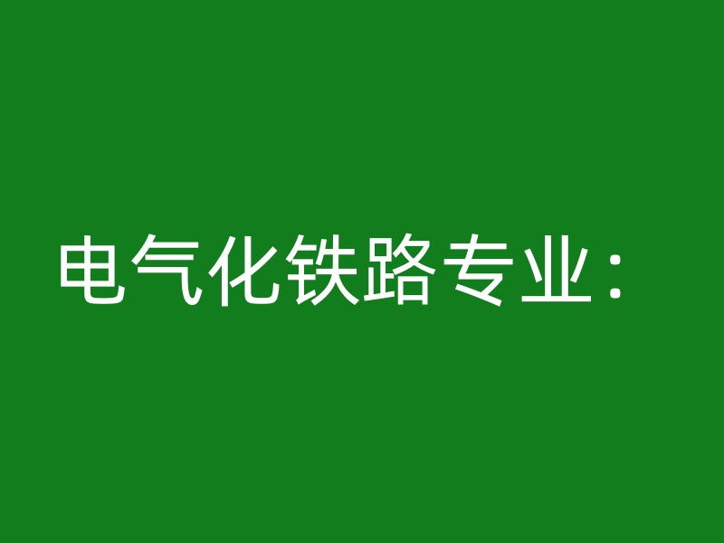 电气化铁路专业：