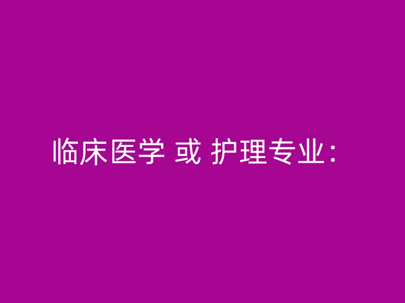 临床医学 或 护理专业：