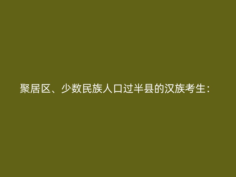 聚居区、少数民族人口过半县的汉族考生：