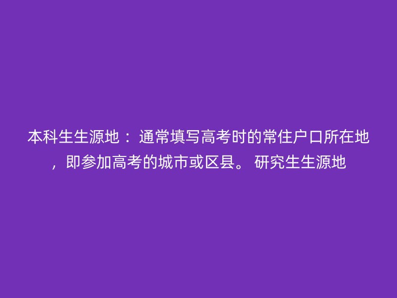 本科生生源地 ：通常填写高考时的常住户口所在地，即参加高考的城市或区县。 研究生生源地