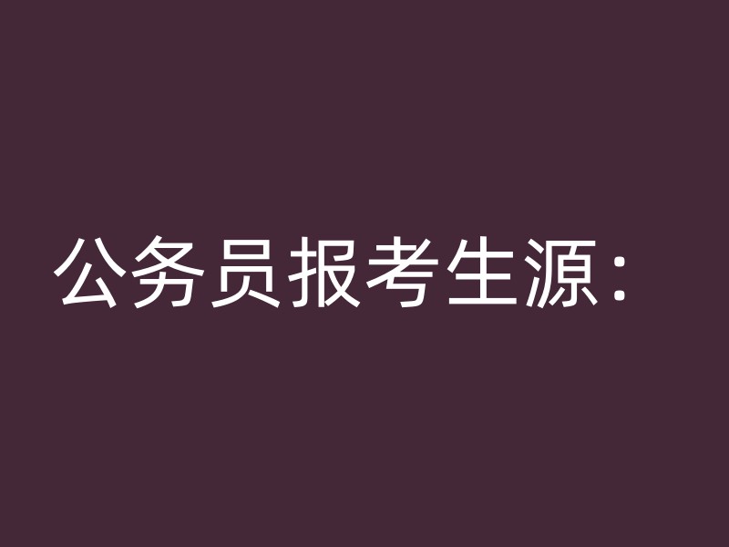 公务员报考生源：