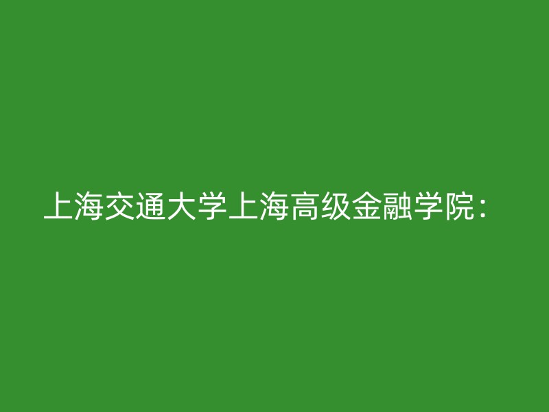 上海交通大学上海高级金融学院：