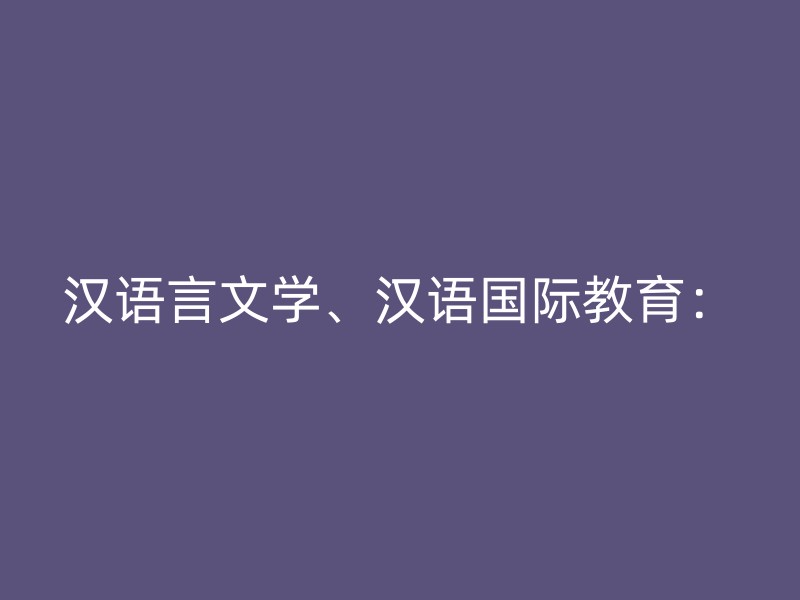 汉语言文学、汉语国际教育：