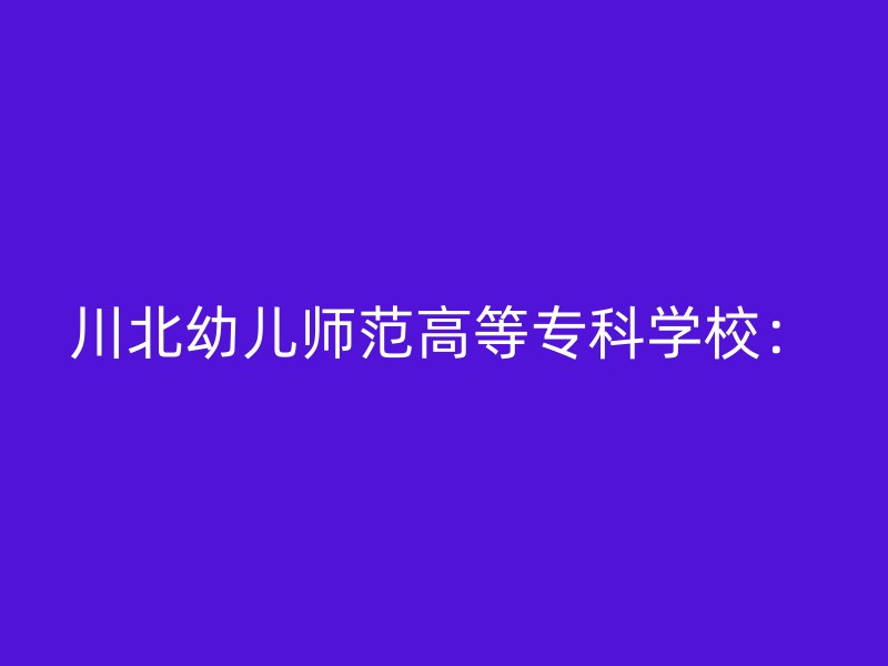 川北幼儿师范高等专科学校：