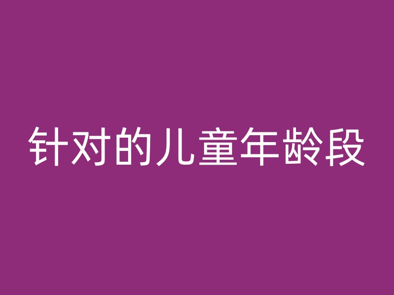 针对的儿童年龄段