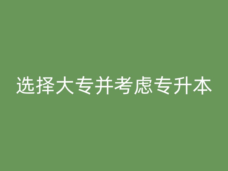 选择大专并考虑专升本