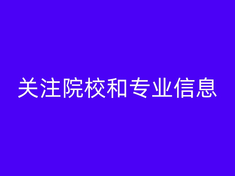 关注院校和专业信息