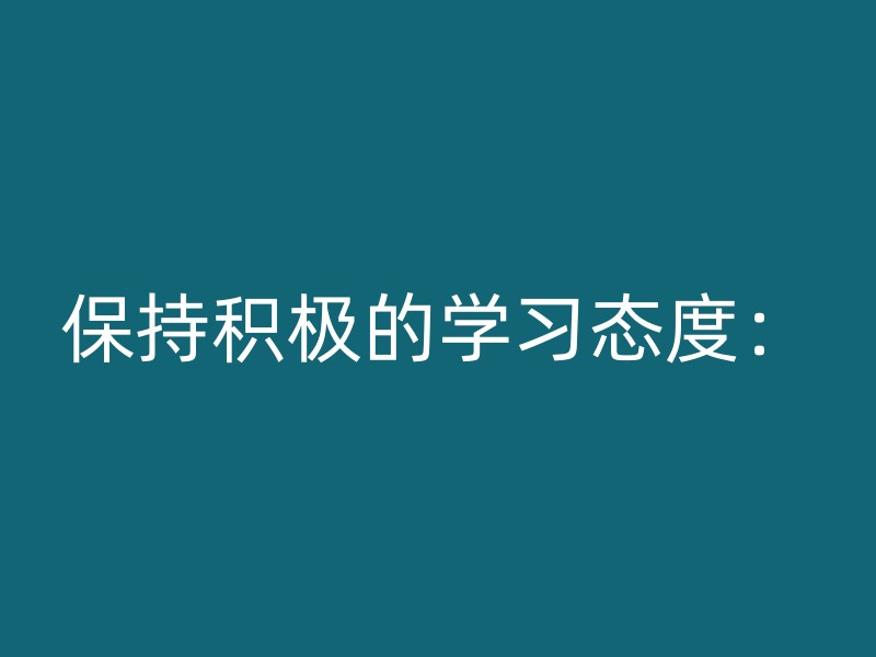 保持积极的学习态度：