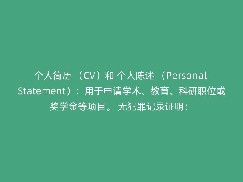 个人简历 （CV）和 个人陈述 （Personal Statement）：用于申请学术、教育、科研职位或奖学金等项目。 无犯罪记录证明：