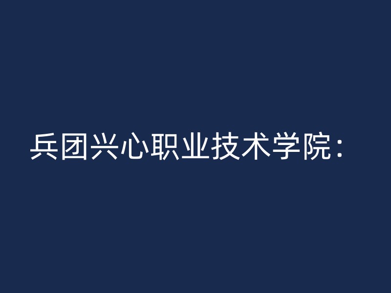 兵团兴心职业技术学院：