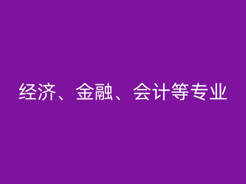 经济、金融、会计等专业