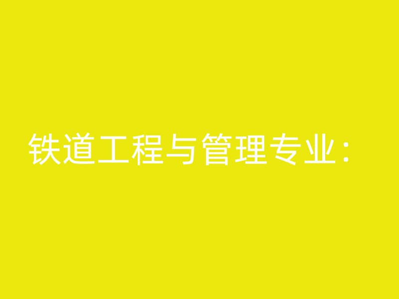 铁道工程与管理专业：