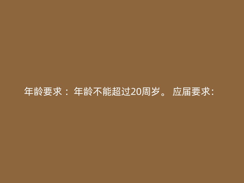 年龄要求 ：年龄不能超过20周岁。 应届要求：