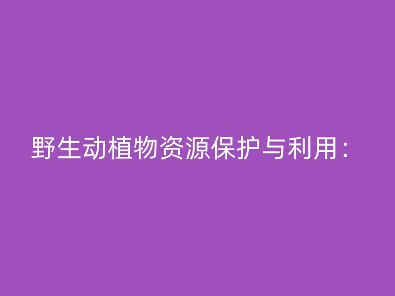 野生动植物资源保护与利用：