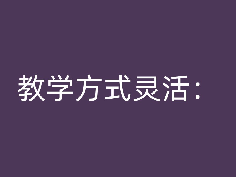 教学方式灵活：