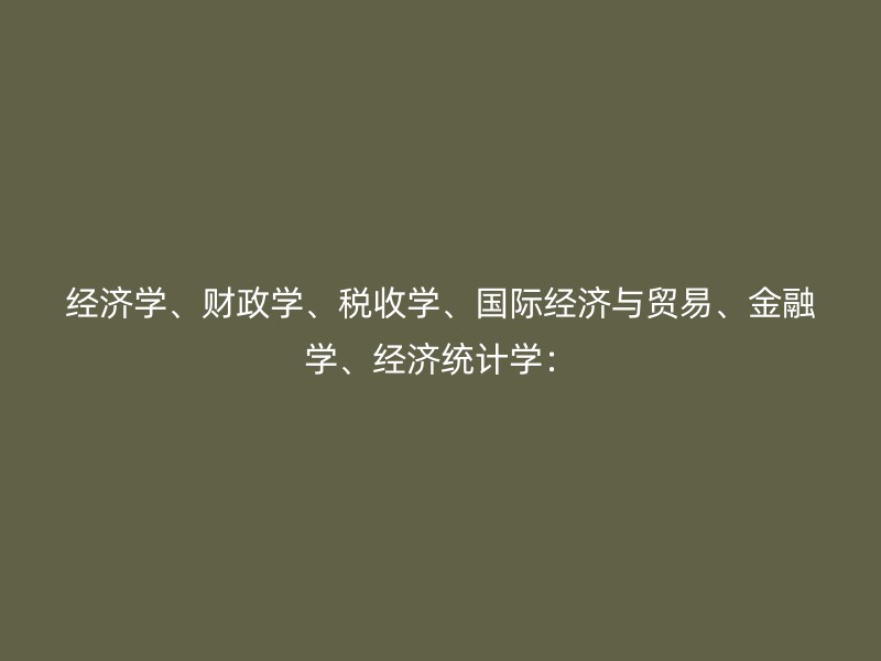 经济学、财政学、税收学、国际经济与贸易、金融学、经济统计学：