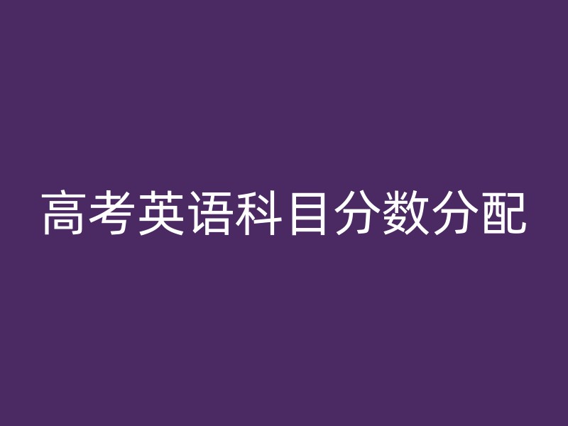 高考英语科目分数分配