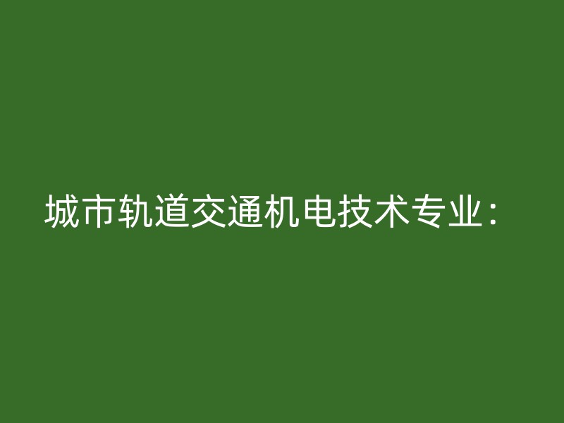 城市轨道交通机电技术专业：