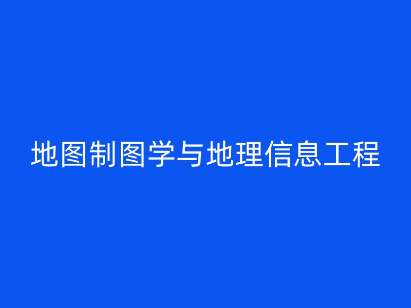 地图制图学与地理信息工程