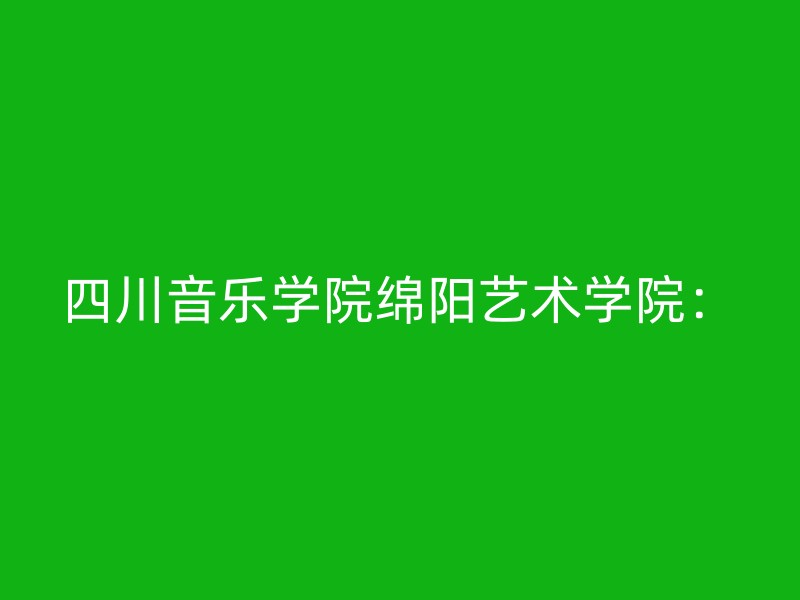 四川音乐学院绵阳艺术学院：