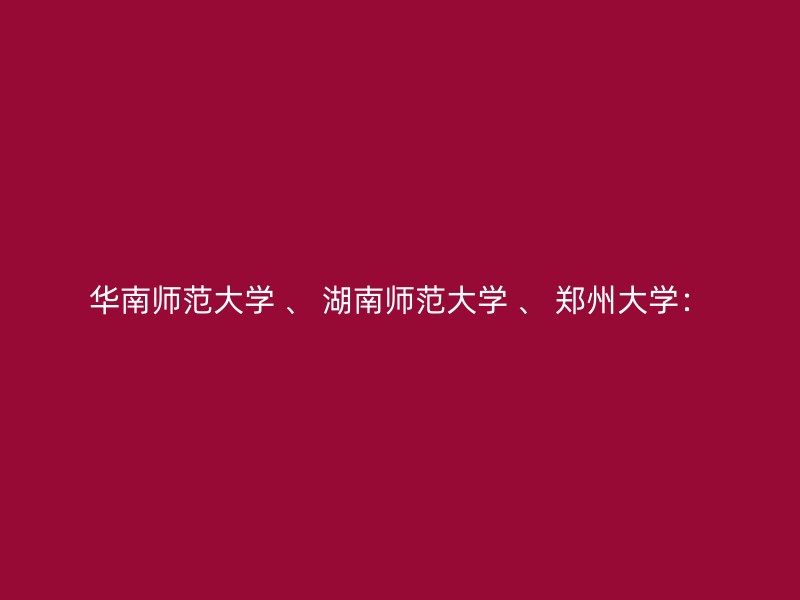 华南师范大学 、 湖南师范大学 、 郑州大学：