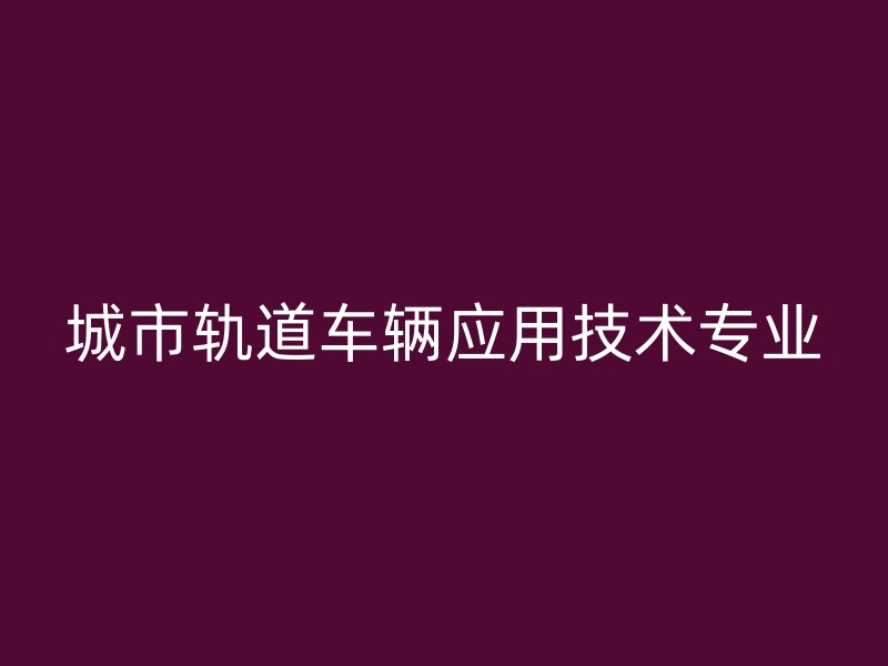 城市轨道车辆应用技术专业