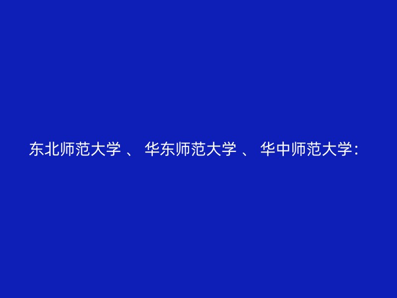 东北师范大学 、 华东师范大学 、 华中师范大学：