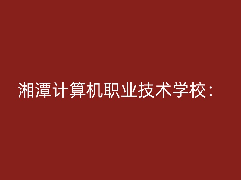 湘潭计算机职业技术学校：