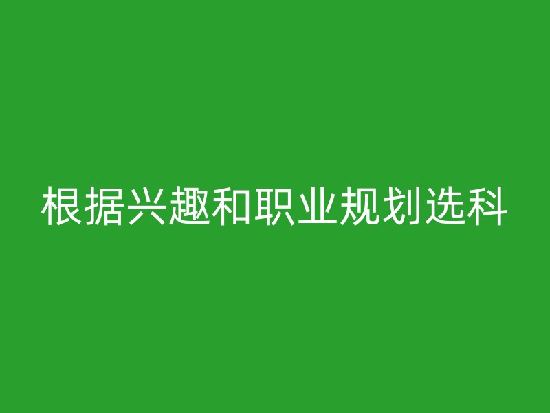 根据兴趣和职业规划选科