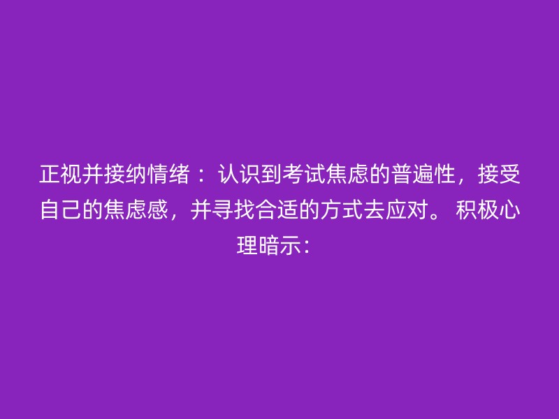 正视并接纳情绪 ：认识到考试焦虑的普遍性，接受自己的焦虑感，并寻找合适的方式去应对。 积极心理暗示：