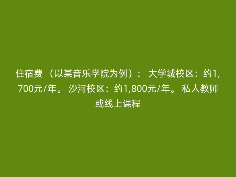 住宿费 （以某音乐学院为例）： 大学城校区：约1,700元/年。 沙河校区：约1,800元/年。 私人教师或线上课程