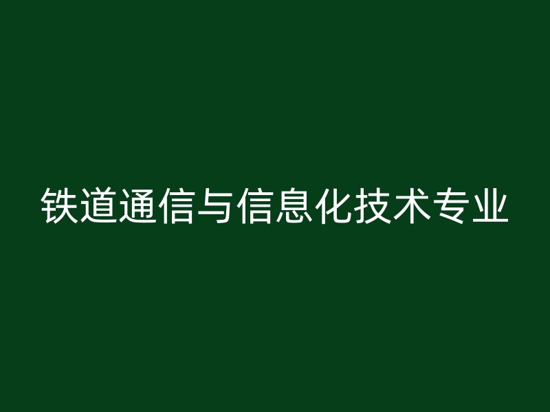 铁道通信与信息化技术专业