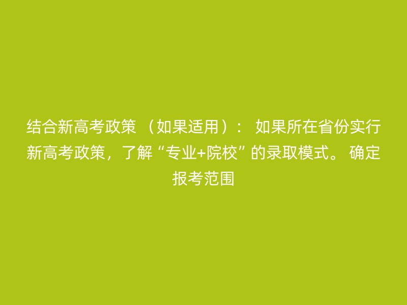 结合新高考政策 （如果适用）： 如果所在省份实行新高考政策，了解“专业+院校”的录取模式。 确定报考范围