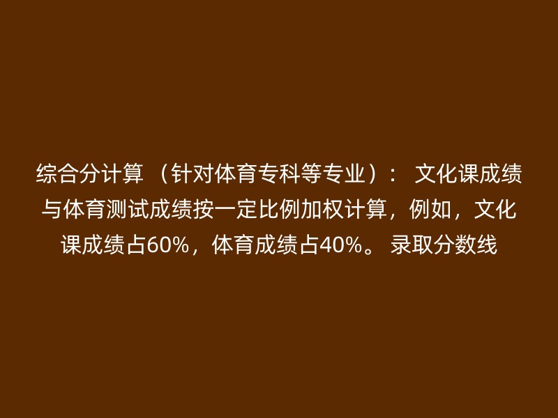 综合分计算 （针对体育专科等专业）： 文化课成绩与体育测试成绩按一定比例加权计算，例如，文化课成绩占60%，体育成绩占40%。 录取分数线