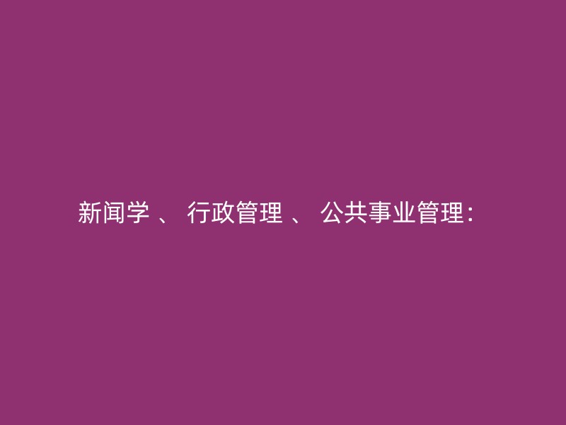 新闻学 、 行政管理 、 公共事业管理：