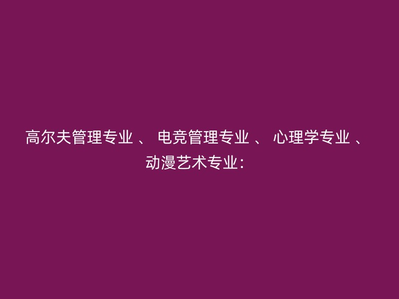 高尔夫管理专业 、 电竞管理专业 、 心理学专业 、 动漫艺术专业：