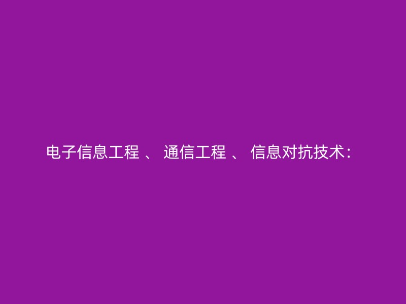 电子信息工程 、 通信工程 、 信息对抗技术：