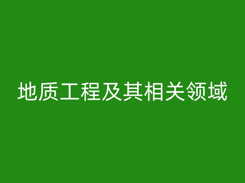 地质工程及其相关领域