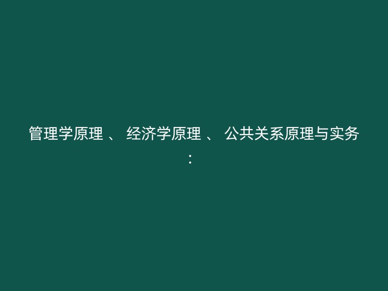 管理学原理 、 经济学原理 、 公共关系原理与实务：