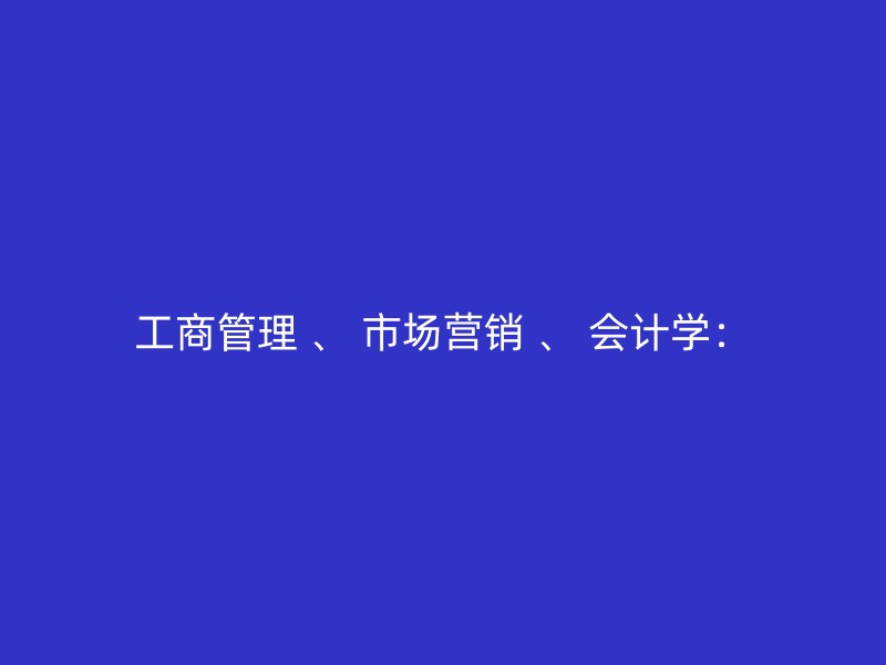 工商管理 、 市场营销 、 会计学：