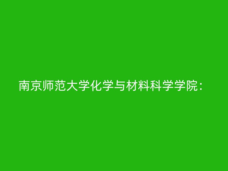 南京师范大学化学与材料科学学院：