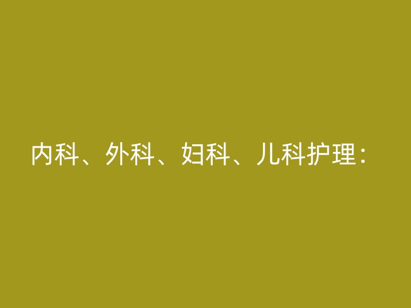 内科、外科、妇科、儿科护理：