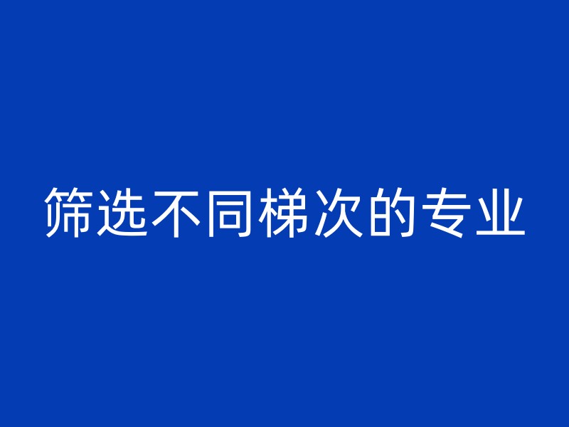 筛选不同梯次的专业