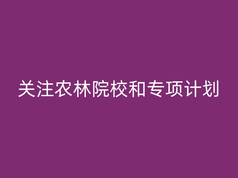 关注农林院校和专项计划