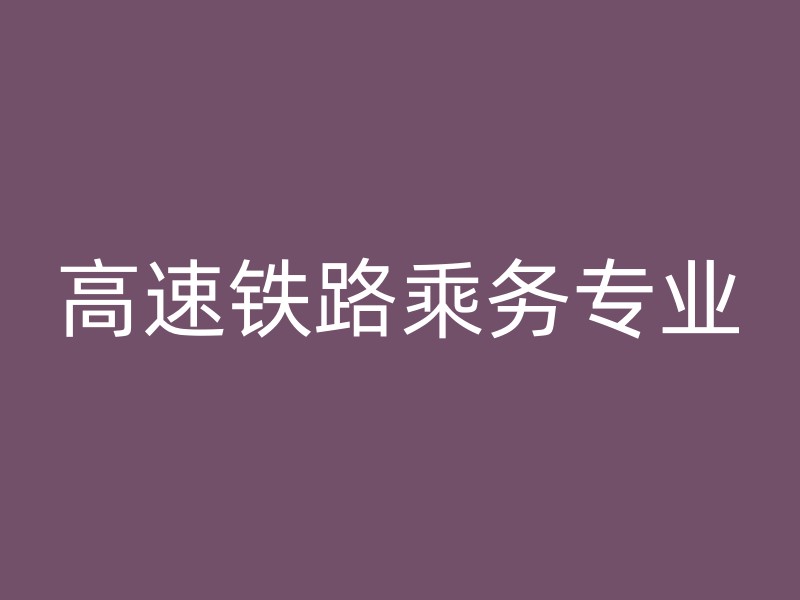 高速铁路乘务专业