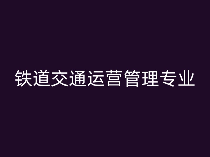 铁道交通运营管理专业