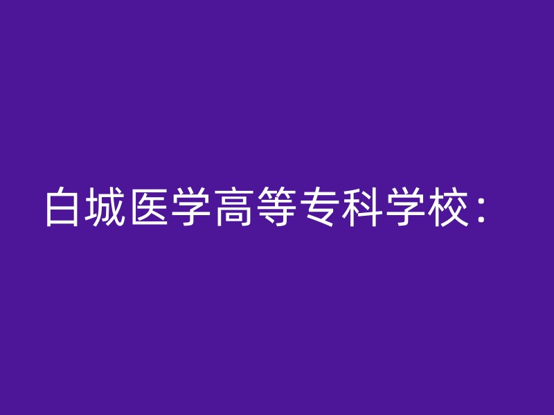 白城医学高等专科学校：