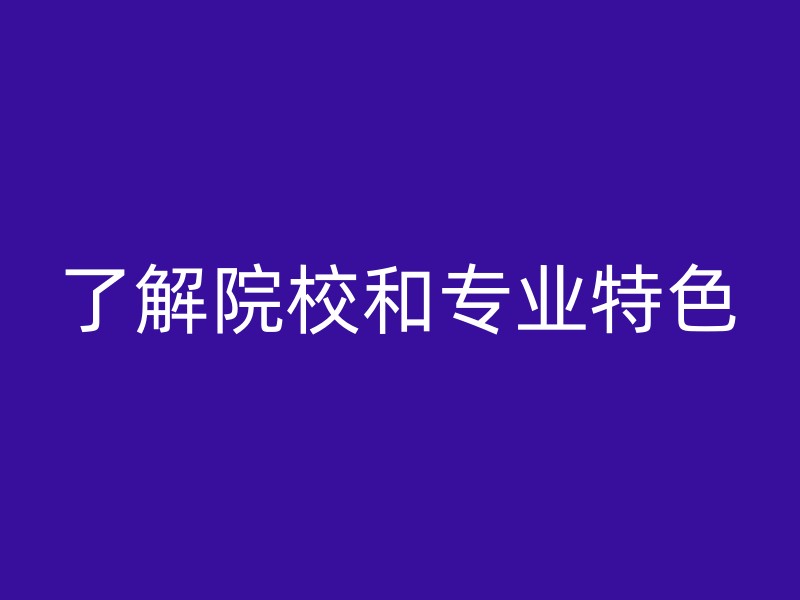 了解院校和专业特色