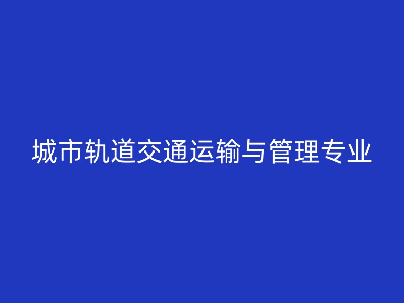 城市轨道交通运输与管理专业